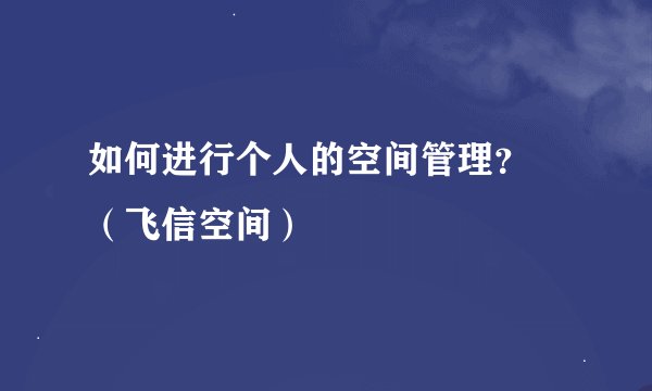如何进行个人的空间管理？ （飞信空间）