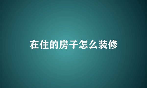 在住的房子怎么装修