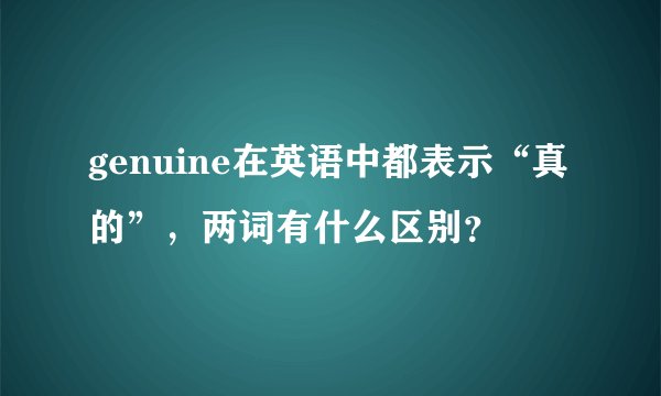 genuine在英语中都表示“真的”，两词有什么区别？