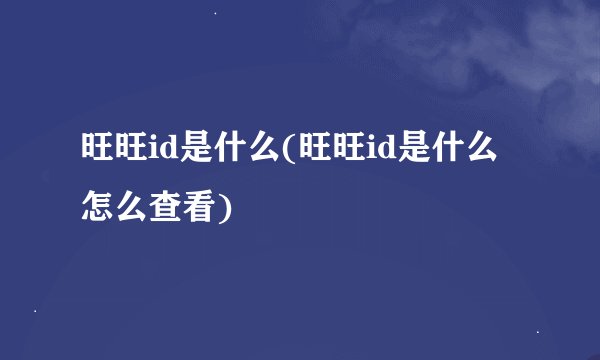 旺旺id是什么(旺旺id是什么怎么查看)