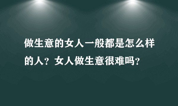 做生意的女人一般都是怎么样的人？女人做生意很难吗？