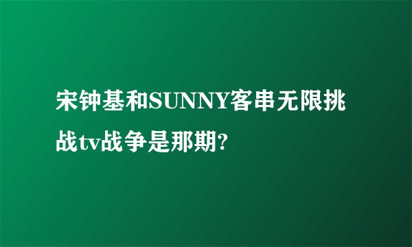 宋钟基和SUNNY客串无限挑战tv战争是那期?