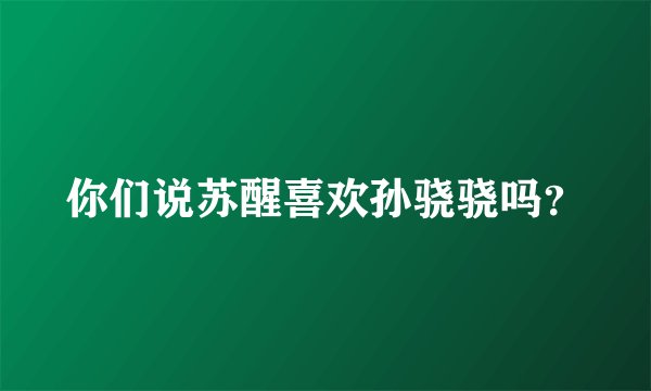 你们说苏醒喜欢孙骁骁吗？