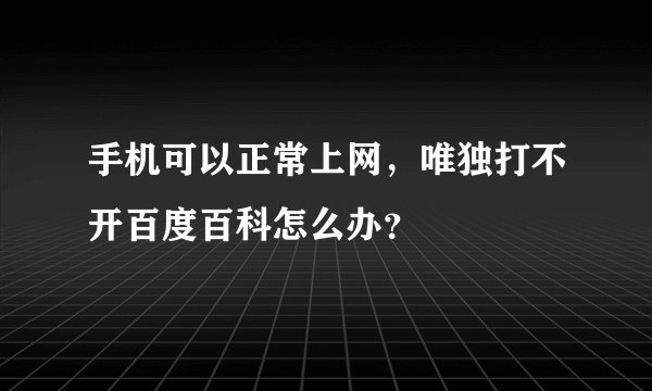 手机可以正常上网，唯独打不开百度百科怎么办？