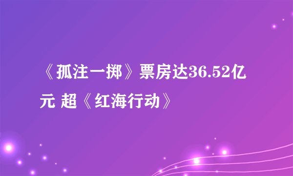 《孤注一掷》票房达36.52亿元 超《红海行动》