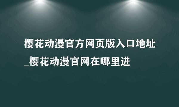 樱花动漫官方网页版入口地址_樱花动漫官网在哪里进