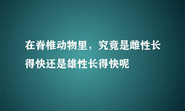 在脊椎动物里，究竟是雌性长得快还是雄性长得快呢
