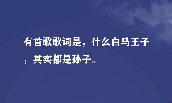 有首歌歌词是，什么白马王子，其实都是孙子。