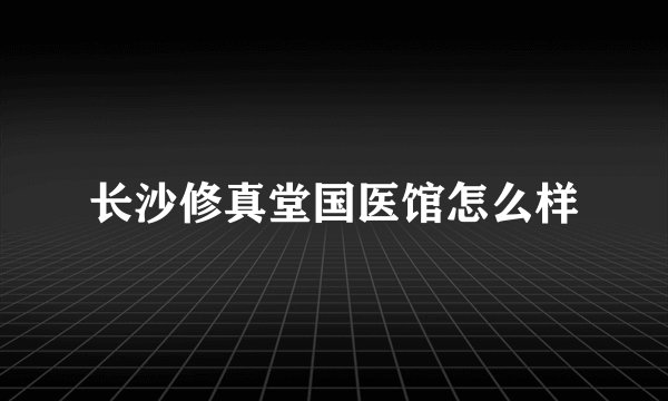 长沙修真堂国医馆怎么样