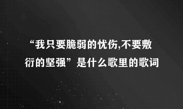 “我只要脆弱的忧伤,不要敷衍的坚强”是什么歌里的歌词