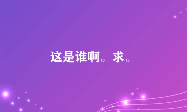 这是谁啊。求。