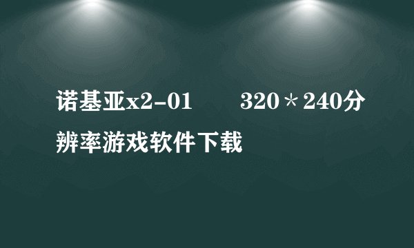 诺基亚x2-01　　320＊240分辨率游戏软件下载