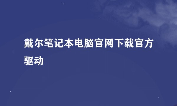 戴尔笔记本电脑官网下载官方驱动
