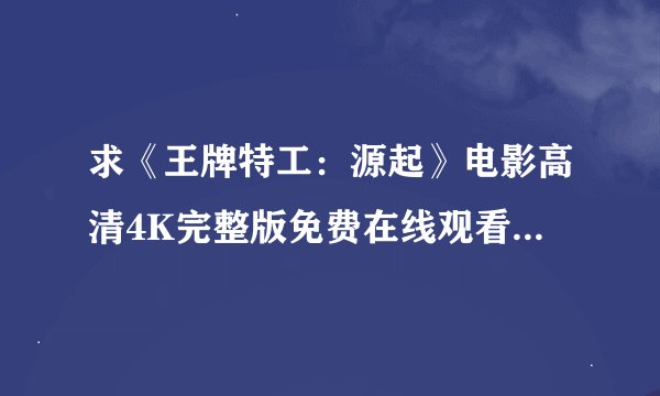 求《王牌特工：源起》电影高清4K完整版免费在线观看普通话无删减无广告版百度网盘下载链接