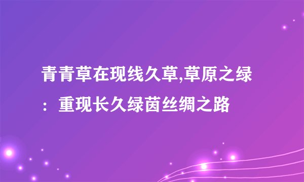 青青草在现线久草,草原之绿：重现长久绿茵丝绸之路