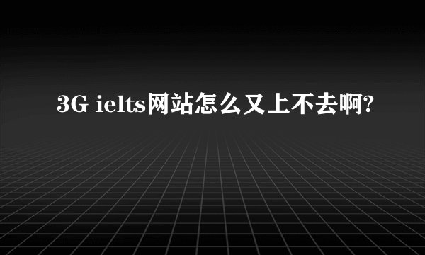3G ielts网站怎么又上不去啊?