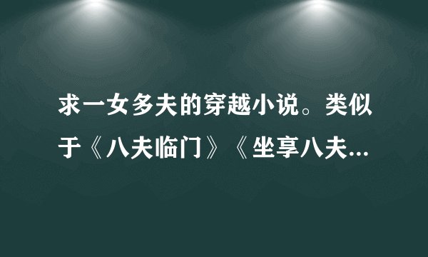 求一女多夫的穿越小说。类似于《八夫临门》《坐享八夫》这样的。女主深藏不露