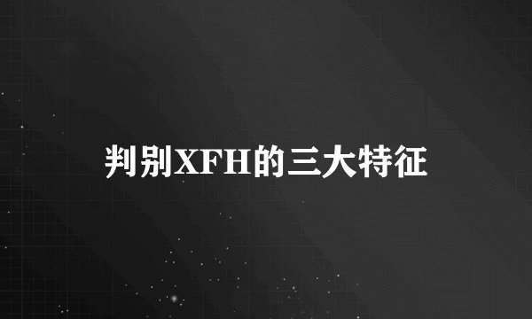 判别XFH的三大特征