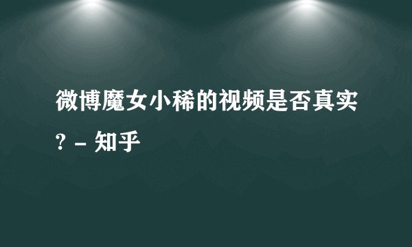 微博魔女小稀的视频是否真实? - 知乎