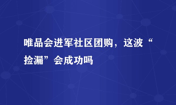 唯品会进军社区团购，这波“捡漏”会成功吗