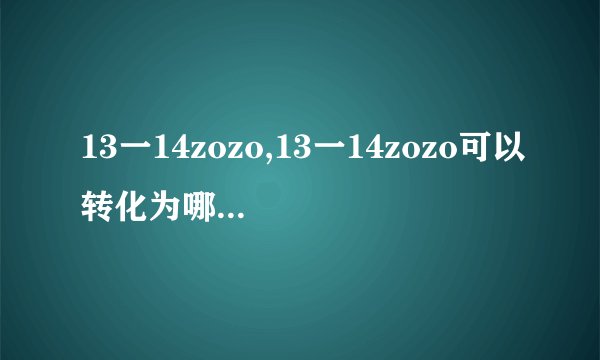 13一14zozo,13一14zozo可以转化为哪些数字？