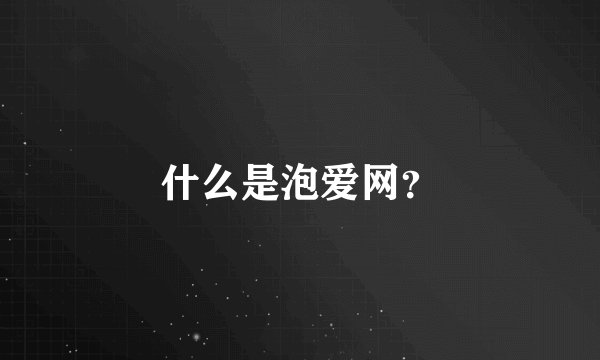 什么是泡爱网？