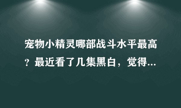 宠物小精灵哪部战斗水平最高?最近看了几集黑白,觉得智哥智商明显下降了啊
