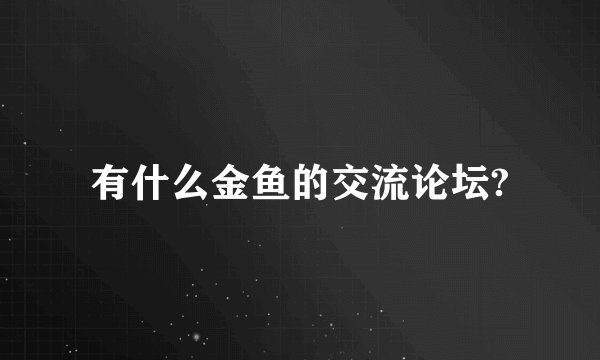 有什么金鱼的交流论坛?
