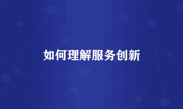 如何理解服务创新