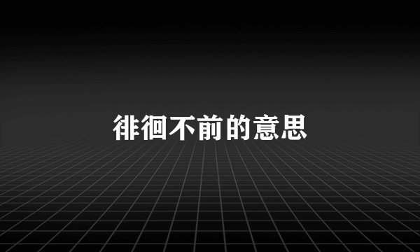 徘徊不前的意思