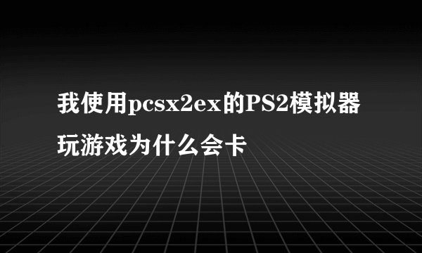 我使用pcsx2ex的PS2模拟器玩游戏为什么会卡