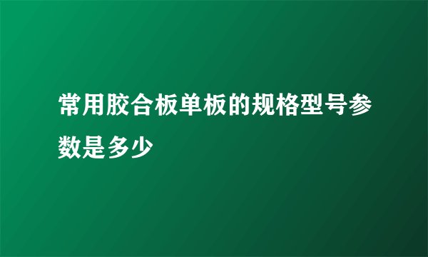 常用胶合板单板的规格型号参数是多少
