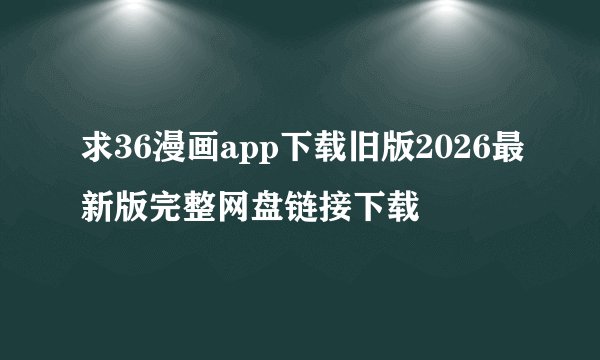 求36漫画app下载旧版2026最新版完整网盘链接下载