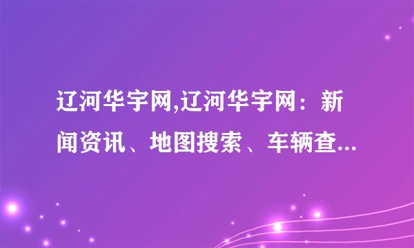 辽河华宇网,辽河华宇网:新闻资讯、地图搜索、车辆查询。 - 辽河华宇网:综合服务平台