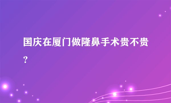 国庆在厦门做隆鼻手术贵不贵?