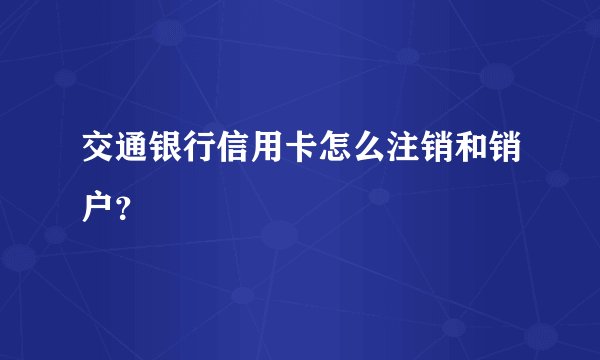 交通银行信用卡怎么注销和销户？