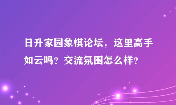 日升家园象棋论坛，这里高手如云吗？交流氛围怎么样？