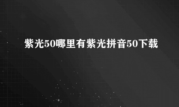 紫光50哪里有紫光拼音50下载