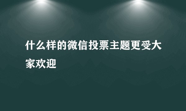 什么样的微信投票主题更受大家欢迎