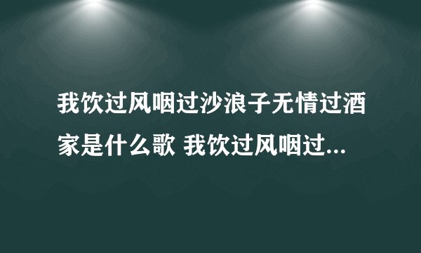 我饮过风咽过沙浪子无情过酒家是什么歌 我饮过风咽过沙浪子无情过酒家出处是什么