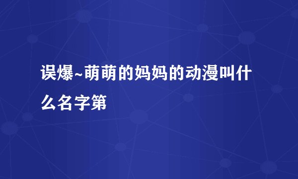 误爆~萌萌的妈妈的动漫叫什么名字第