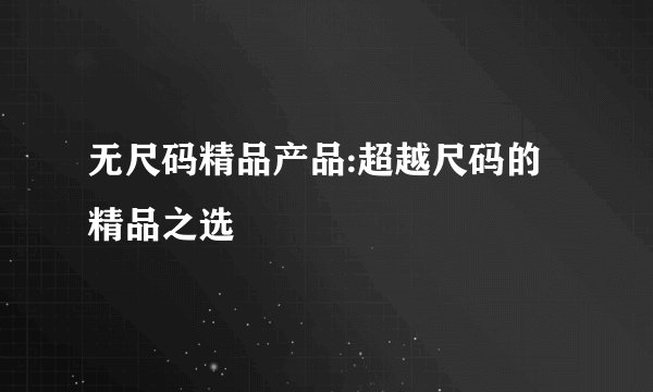 无尺码精品产品:超越尺码的精品之选