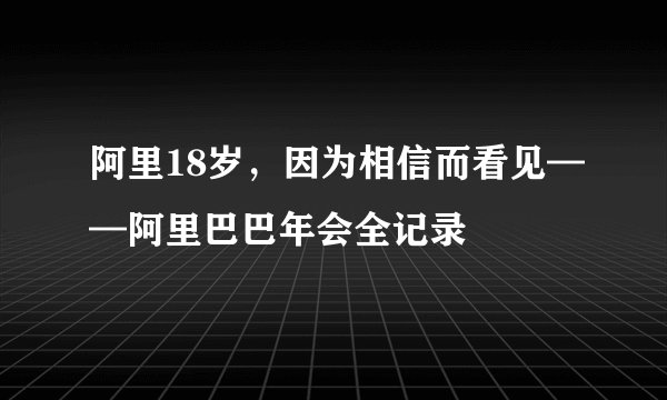 阿里18岁，因为相信而看见——阿里巴巴年会全记录
