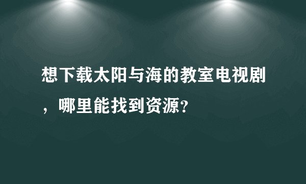 想下载太阳与海的教室电视剧，哪里能找到资源？