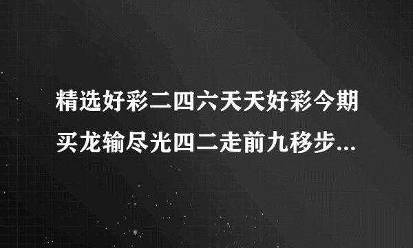 精选好彩二四六天天好彩今期买龙输尽光四二走前九移步三头五尾在今期主意跟踪一