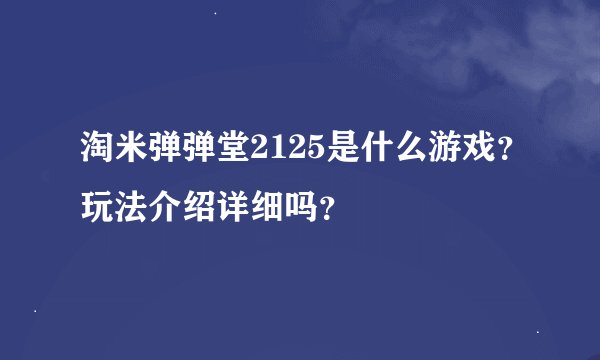 淘米弹弹堂2125是什么游戏？玩法介绍详细吗？