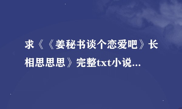 求《《姜秘书谈个恋爱吧》长相思思思》完整txt小说百度网盘下载链接