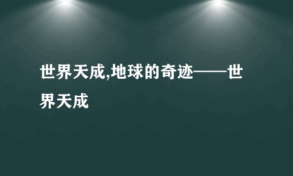 世界天成,地球的奇迹——世界天成