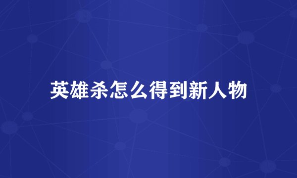 英雄杀怎么得到新人物