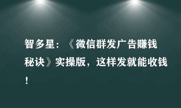 智多星:《微信群发广告赚钱秘诀》实操版,这样发就能收钱!